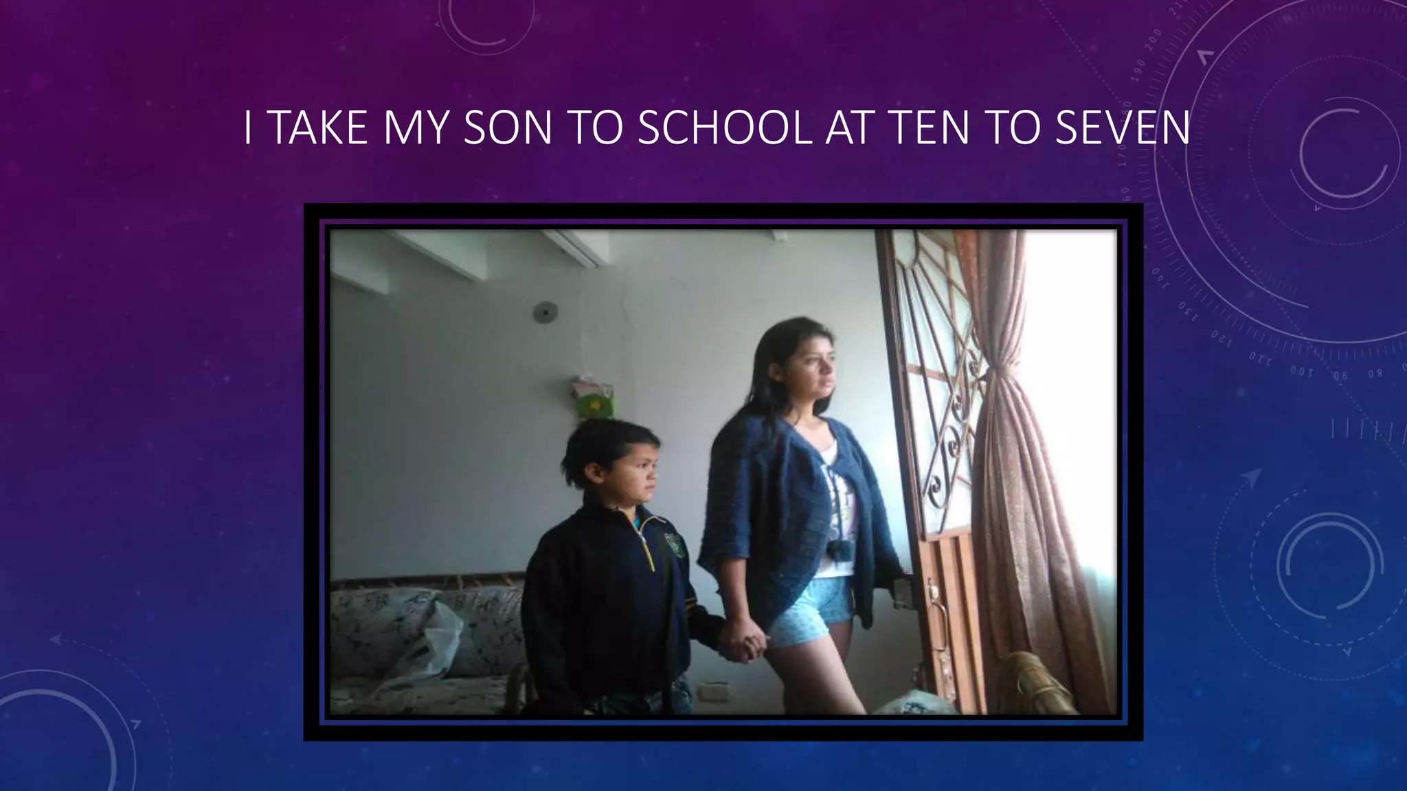 I TAKE MY SON TO SCHOOL AT TEN TO SEVEN
 