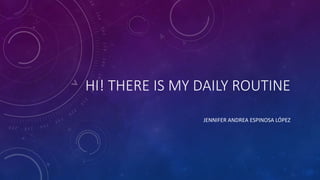 HI! THERE IS MY DAILY ROUTINE
JENNIFER ANDREA ESPINOSA LÓPEZ
 