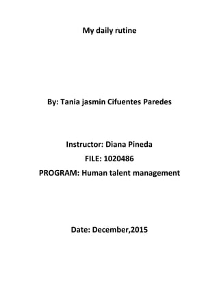 My daily rutine
By: Tania jasmin Cifuentes Paredes
Instructor: Diana Pineda
FILE: 1020486
PROGRAM: Human talent management
Date: December,2015
 