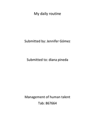 My daily routine
Submitted by: Jennifer Gómez
Submitted to: diana pineda
Management of human talent
Tab: 867664
 