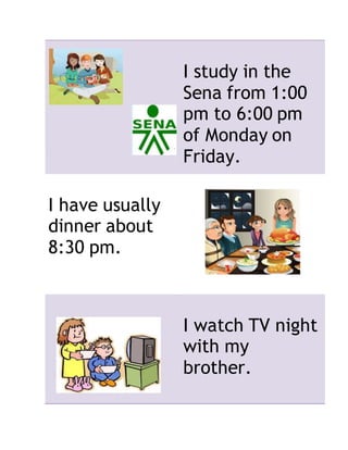 I study in the
Sena from 1:00
pm to 6:00 pm
of Monday on
Friday.
I have usually
dinner about
8:30 pm.
I watch TV night
with my
brother.
 