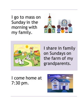 I go to mass on
Sunday in the
morning with
my family.
I share in family
on Sundays on
the farm of my
grandparents.
I come home at
7:30 pm.
 