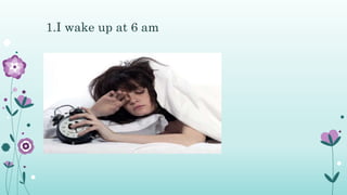 1.I wake up at 6 am
 