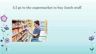 5.I go to the supermarket to buy lunch stuff
 