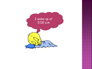 I wake up at
5:00 a.m
 
