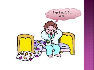 I get up 5:10
a.m.
 