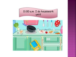 11:00 a.m I do housework
until
 