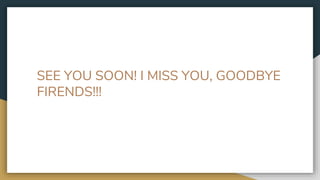 SEE YOU SOON! I MISS YOU, GOODBYE
FIRENDS!!!