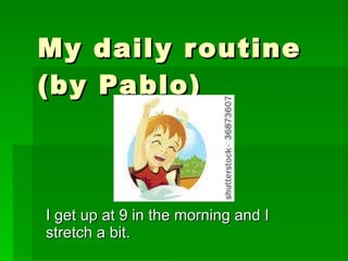 My daily routine (by Pablo) I get up at 9 in the morning and I stretch a bit. 