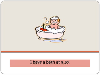 I have a bath at 9.30.
 