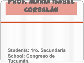 Prof. María Isabel
    Corbalán




Students: 1ro. Secundaria
School: Congreso de
Tucumán.
 