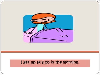 I get up at 6.00 in the morning.
 