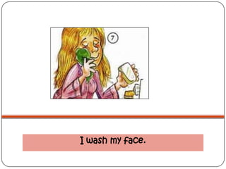 I wash my face.
 
