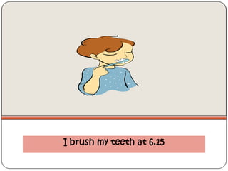I brush my teeth at 6.15
 