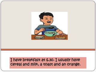 I have breakfast at 6.30. I usually have
cereal and milk, a toast and an orange.
 
