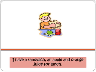 I have a sandwich, an apple and orange
            juice for lunch.
 