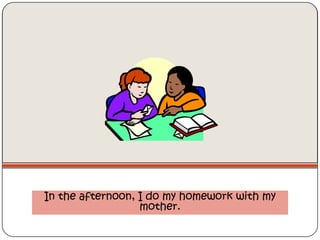 In the afternoon, I do my homework with my
                  mother.
 
