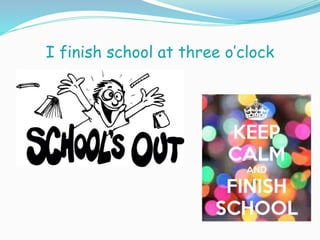 I finish school at three o’clock
 