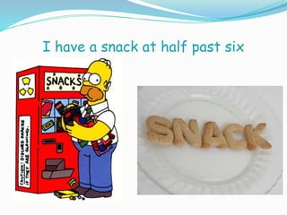 I have a snack at half past six
 