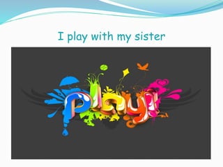 I play with my sister
 