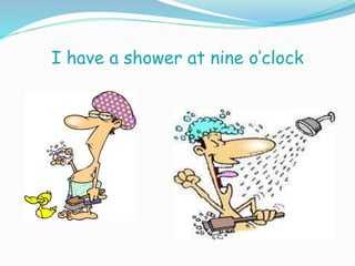 I have a shower at nine o’clock
 