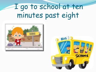 I go to school at ten
minutes past eight
 