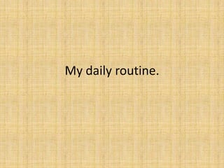 My daily routine.
 