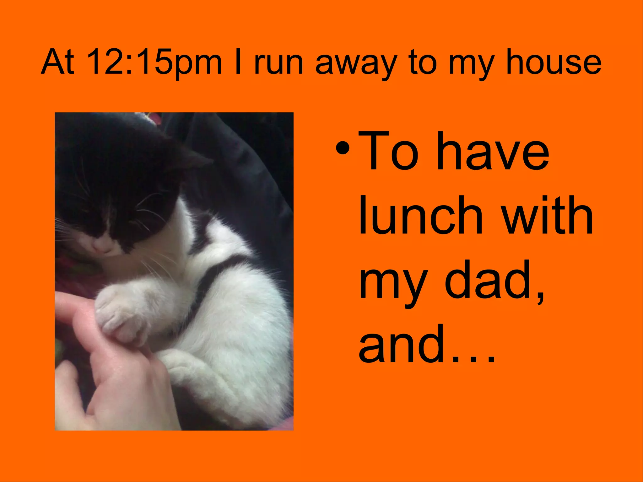 At 12:15pm I run away to my house To have lunch with my dad, and…