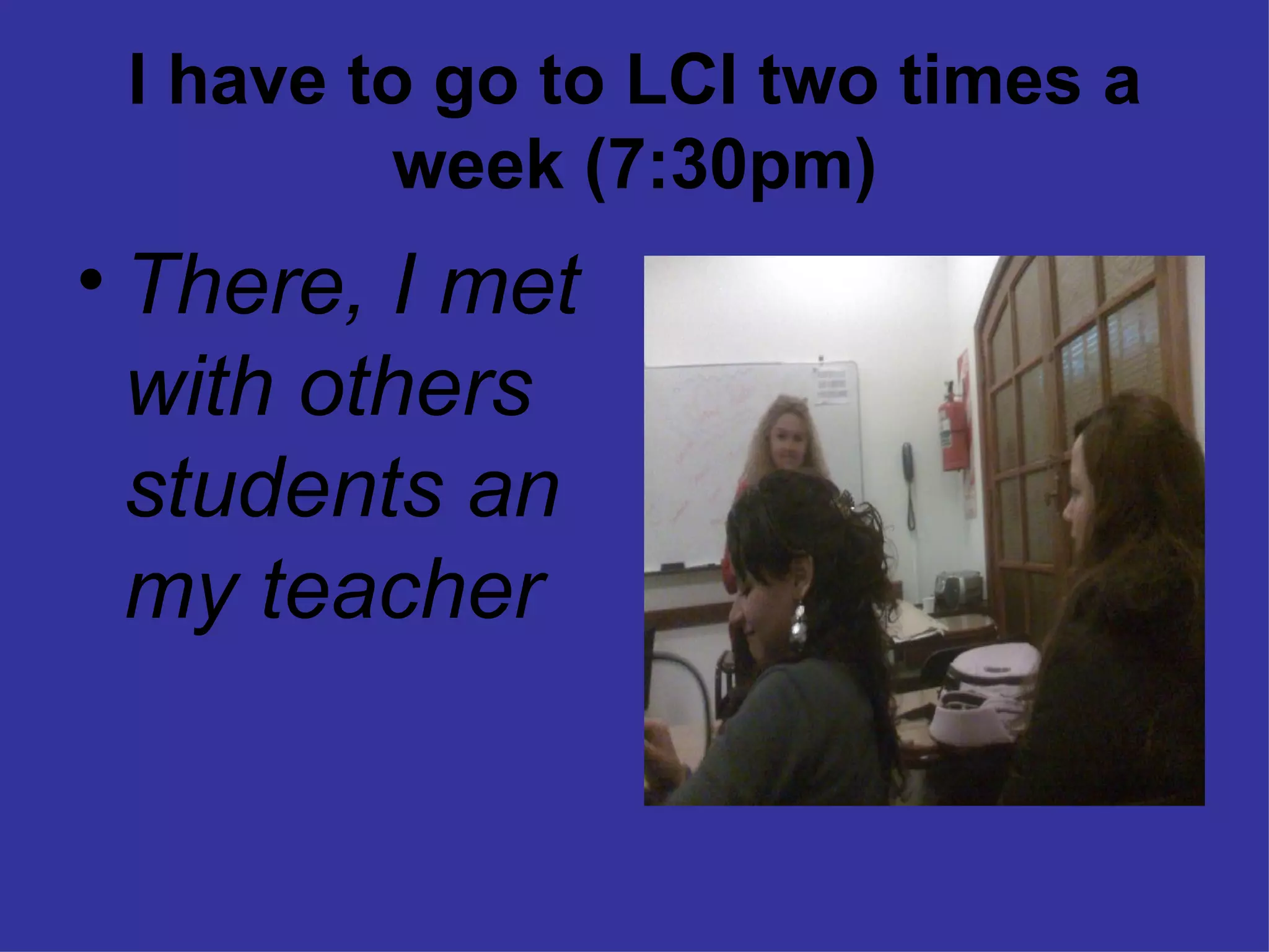 I have to go to LCI two times a week (7:30pm) There, I met with others students an my teacher