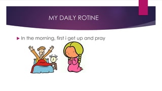 MY DAILY ROTINE
 In the morning, first i get up and pray
 