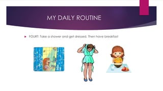 MY DAILY ROUTINE
 FOURT: Take a shower and get dressed, Then have breakfast
 