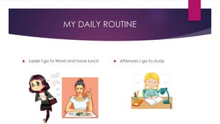 MY DAILY ROUTINE
 Lader I go to Word and have lunch  Afterwars I go to study
 