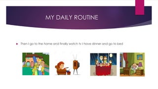 MY DAILY ROUTINE
 Then I go to the home and finally watch tv I have dinner and go to bed
 