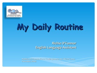 My Daily RoutineMy Daily Routine
Richie O’ConnorRichie O’Connor
English Language AssistantEnglish Language Assistant
Modified by Eduardo Fierro (Cadiz-Spain) for the TIC2.0 CourseModified by Eduardo Fierro (Cadiz-Spain) for the TIC2.0 Course
(November, 2010)(November, 2010)
 