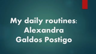 My daily routines:
Alexandra
Galdos Postigo
 