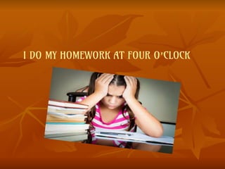 I DO MY HOMEWORK AT FOUR O’CLOCK
 