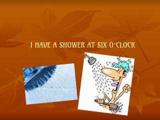 I HAVE A SHOWER AT SIX O’CLOCK
 