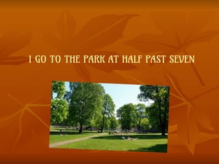 I GO TO THE PARK AT HALF PAST SEVEN
 