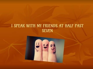 I SPEAK WITH MY FRIENDS AT HALF PAST
SEVEN
 