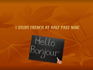 I STUDY FRENCH AT HALF PAST NINE
 