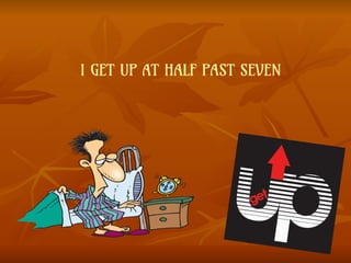 I GET UP AT HALF PAST SEVEN
 