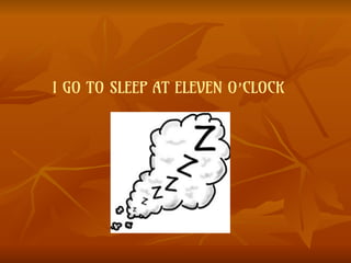 I GO TO SLEEP AT ELEVEN O’CLOCK
 