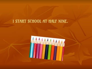 I START SCHOOL AT HALF NINE.
 