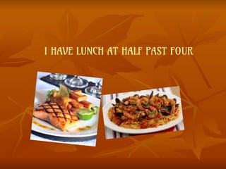 I HAVE LUNCH AT HALF PAST FOUR
 