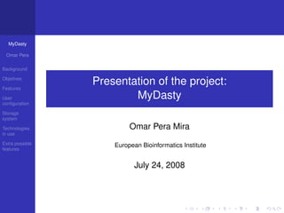MyDasty

 Omar Pera

Background


                 Presentation of the project:
Objetives

Features
                         MyDasty
User
conﬁguration

Storage
system
                          Omar Pera Mira
Technologies
in use

Extra possible       European Bioinformatics Institute
features


                            July 24, 2008
 