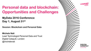 Personal data and blockchain:
Opportunities and Challenges
MyData 2016 Conference
Day 1, August 31st, Helsinki
Session: Blockchain and Personal Data
Michele Nati
Lead Technologist Personal Data and Trust
Digital Catapult, London
@michelenati
 