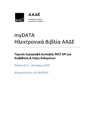 myDATA
Ηλεκτρονικά Βιβλία ΑΑΔΕ
Τεχνική περιγραφή διεπαφής REST API για
διαβίβαση & λήψη δεδομένων
Έκδοση 0.5.1 – Οκτώβριος 2019
(Ενημέρωση έως 10/10/2019)
 