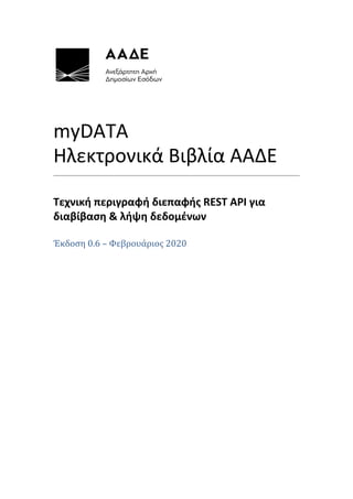 myDATA
Ηλεκτρονικά Βιβλία ΑΑΔΕ
Τεχνική περιγραφή διεπαφής REST API για
διαβίβαση & λήψη δεδομένων
Έκδοση 0.6 – Φεβρουάριος 2020
 