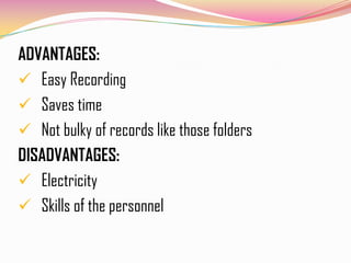 ADVANTAGES:
 Easy Recording
 Saves time
 Not bulky of records like those folders
DISADVANTAGES:
 Electricity
 Skills of the personnel
 