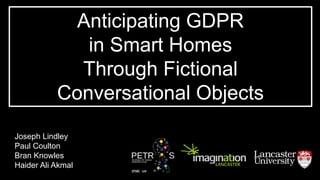 Anticipating GDPR
in Smart Homes
Through Fictional
Conversational Objects
Joseph Lindley
Paul Coulton
Bran Knowles
Haider Ali Akmal
 